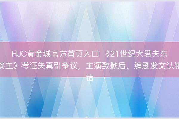 HJC黄金城官方首页入口 《21世纪大君夫东谈主》考证失真引争议，主演致歉后，编剧发文认错
