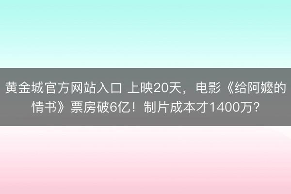 黄金城官方网站入口 上映20天，电影《给阿嬷的情书》票房破6亿！制片成本才1400万？