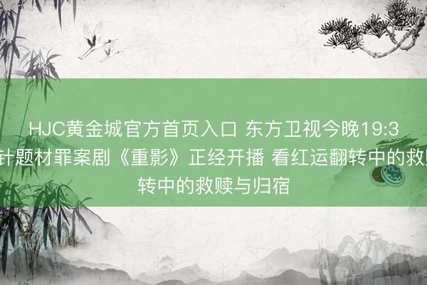 HJC黄金城官方首页入口 东方卫视今晚19:30推行方针题材罪案剧《重影》正经开播 看红运翻转中的救赎与归宿