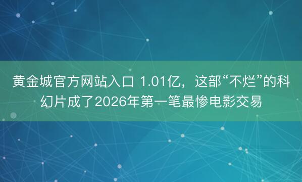 黄金城官方网站入口 1.01亿，这部“不烂”的科幻片成了2026年第一笔最惨电影交易