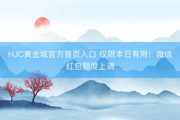 HJC黄金城官方首页入口 仅限本日有用!微信红包额度上调
