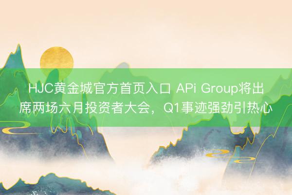 HJC黄金城官方首页入口 APi Group将出席两场六月投资者大会，Q1事迹强劲引热心