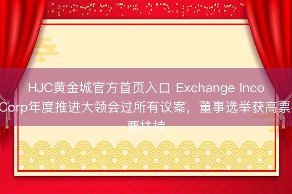 HJC黄金城官方首页入口 Exchange Income Corp年度推进大领会过所有议案，董事选举获高票扶持