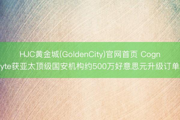 HJC黄金城(GoldenCity)官网首页 Cognyte获亚太顶级国安机构约500万好意思元升级订单