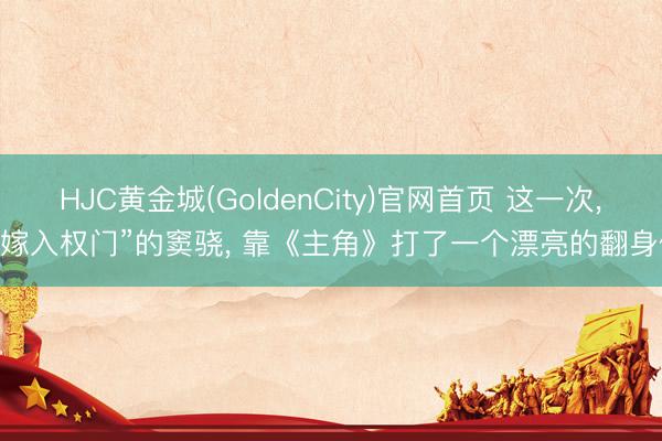 HJC黄金城(GoldenCity)官网首页 这一次， “嫁入权门”的窦骁， 靠《主角》打了一个漂亮的翻身仗