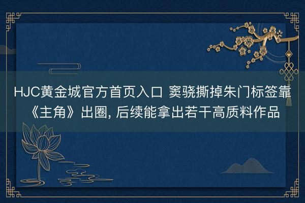 HJC黄金城官方首页入口 窦骁撕掉朱门标签靠《主角》出圈， 后续能拿出若干高质料作品