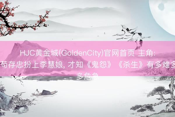 HJC黄金城(GoldenCity)官网首页 主角: 直到苟存忠扮上李慧娘， 才知《鬼怨》《杀生》有多难多危急