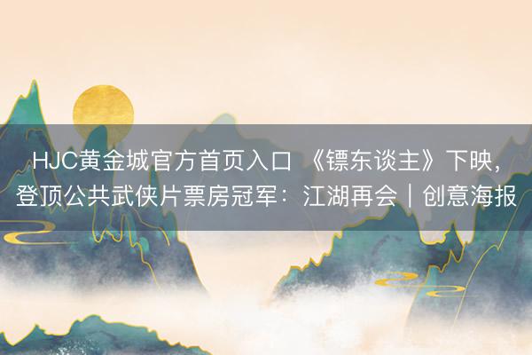 HJC黄金城官方首页入口 《镖东谈主》下映，登顶公共武侠片票房冠军：江湖再会｜创意海报