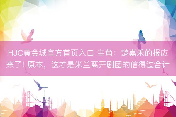 HJC黄金城官方首页入口 主角：楚嘉禾的报应来了! 原本，这才是米兰离开剧团的信得过合计