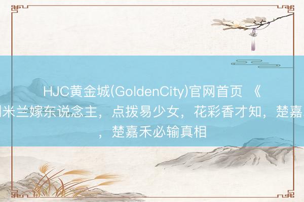 HJC黄金城(GoldenCity)官网首页 《主角》直到米兰嫁东说念主,点拨易少女,花彩香才知,楚嘉禾必输真相