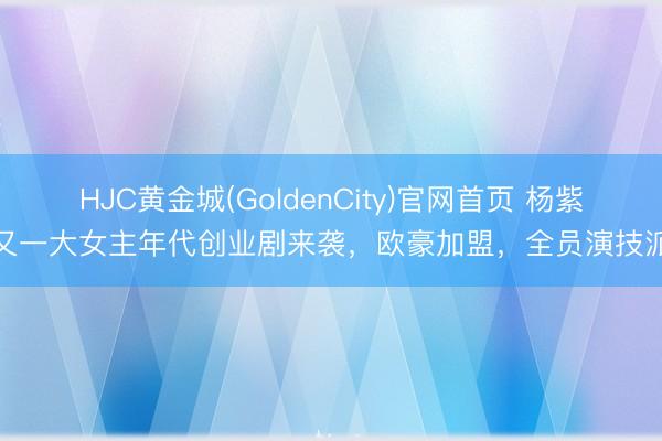 HJC黄金城(GoldenCity)官网首页 杨紫又一大女主年代创业剧来袭，欧豪加盟，全员演技派