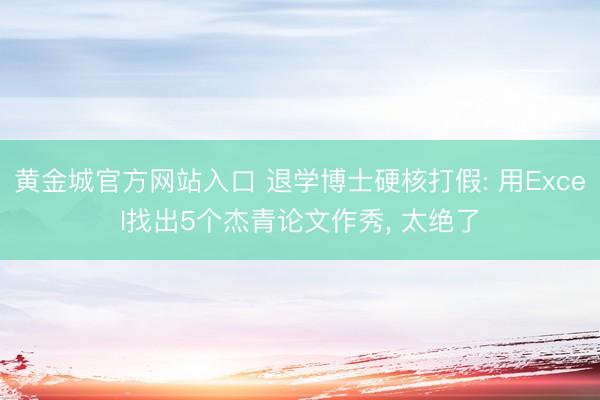 黄金城官方网站入口 退学博士硬核打假: 用Excel找出5个杰青论文作秀， 太绝了
