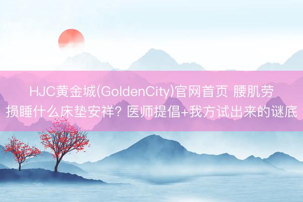 HJC黄金城(GoldenCity)官网首页 腰肌劳损睡什么床垫安祥? 医师提倡+我方试出来的谜底