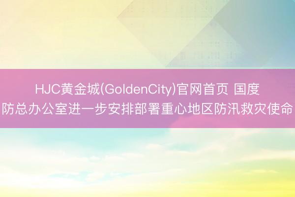 HJC黄金城(GoldenCity)官网首页 国度防总办公室进一步安排部署重心地区防汛救灾使命