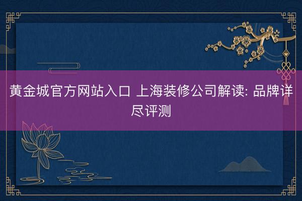 黄金城官方网站入口 上海装修公司解读: 品牌详尽评测