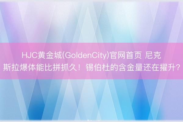 HJC黄金城(GoldenCity)官网首页 尼克斯拉爆体能比拼抓久！锡伯杜的含金量还在擢升？