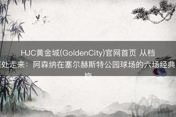 HJC黄金城(GoldenCity)官网首页 从档案深处走来：阿森纳在塞尔赫斯特公园球场的六场经典凯旋