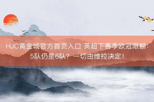 HJC黄金城官方首页入口 英超下赛季欧冠限额：5队仍是6队？一切由维拉决定！