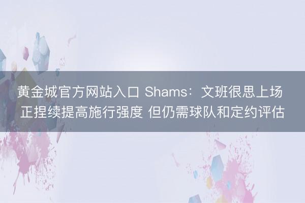 黄金城官方网站入口 Shams：文班很思上场 正捏续提高施行强度 但仍需球队和定约评估