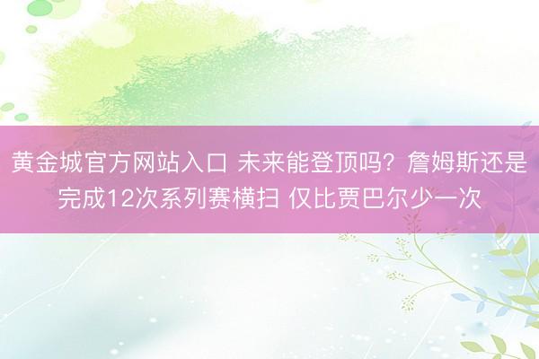 黄金城官方网站入口 未来能登顶吗?詹姆斯还是完成12次系列赛横扫 仅比贾巴尔少一次