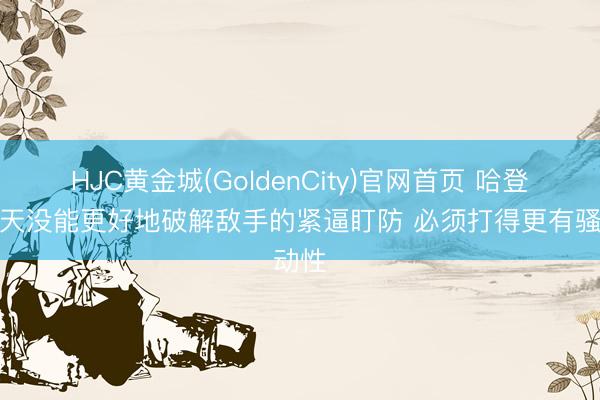 HJC黄金城(GoldenCity)官网首页 哈登：今天没能更好地破解敌手的紧逼盯防 必须打得更有骚动性