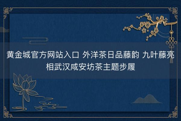 黄金城官方网站入口 外洋茶日品藤韵 九叶藤亮相武汉咸安坊茶主题步履