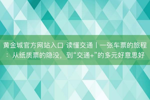 黄金城官方网站入口 读懂交通丨一张车票的旅程：从纸质票的隐没，到“交通+”的多元好意思好