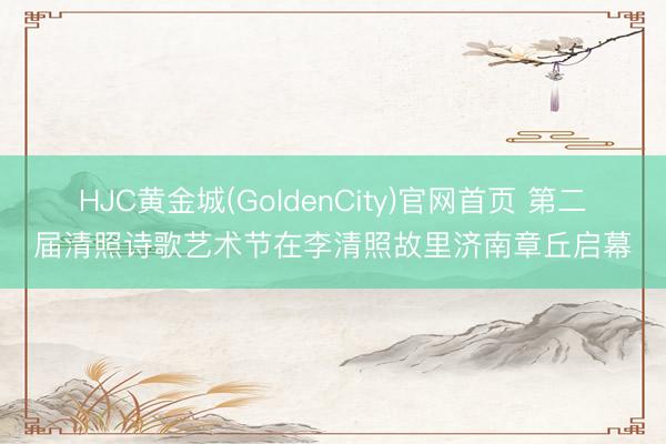 HJC黄金城(GoldenCity)官网首页 第二届清照诗歌艺术节在李清照故里济南章丘启幕