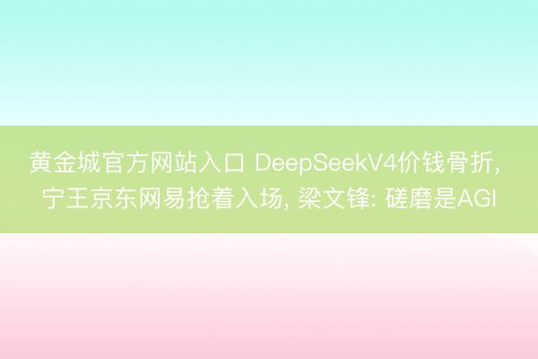 黄金城官方网站入口 DeepSeekV4价钱骨折， 宁王京东网易抢着入场， 梁文锋: 磋磨是AGI