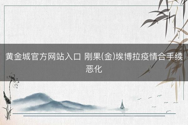 黄金城官方网站入口 刚果(金)埃博拉疫情合手续恶化