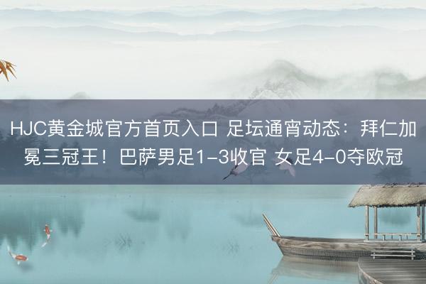 HJC黄金城官方首页入口 足坛通宵动态：拜仁加冕三冠王！巴萨男足1-3收官 女足4-0夺欧冠