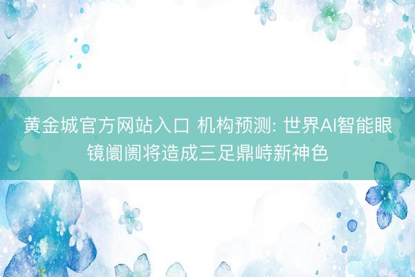 黄金城官方网站入口 机构预测: 世界AI智能眼镜阛阓将造成三足鼎峙新神色