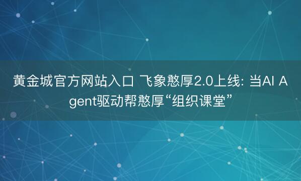 黄金城官方网站入口 飞象憨厚2.0上线: 当AI Agent驱动帮憨厚“组织课堂”