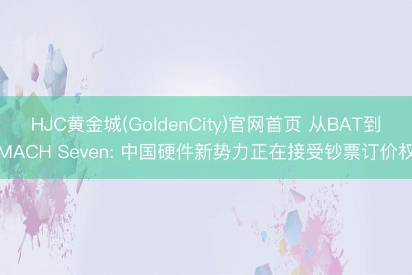 HJC黄金城(GoldenCity)官网首页 从BAT到MACH Seven: 中国硬件新势力正在接受钞票订价权