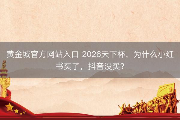 黄金城官方网站入口 2026天下杯，为什么小红书买了，抖音没买？