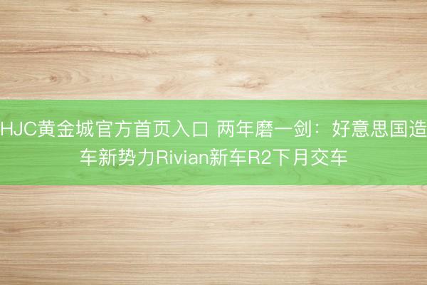 HJC黄金城官方首页入口 两年磨一剑：好意思国造车新势力Rivian新车R2下月交车
