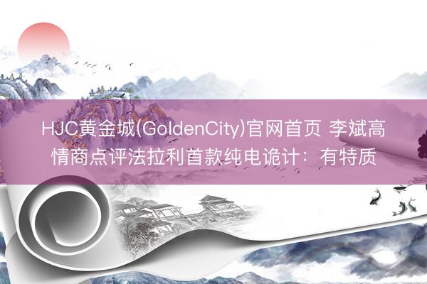 HJC黄金城(GoldenCity)官网首页 李斌高情商点评法拉利首款纯电诡计：有特质