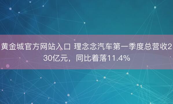 黄金城官方网站入口 理念念汽车第一季度总营收230亿元，同比着落11.4%