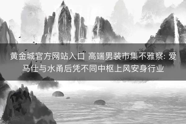 黄金城官方网站入口 高端男装市集不雅察: 爱马仕与水甬后凭不同中枢上风安身行业