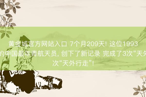黄金城官方网站入口 7个月209天! 这位1993年景立的中国最年青航天员， 创下了新记录 完成了3次“天外行走”!