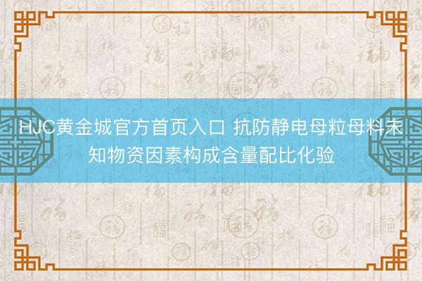 HJC黄金城官方首页入口 抗防静电母粒母料未知物资因素构成含量配比化验