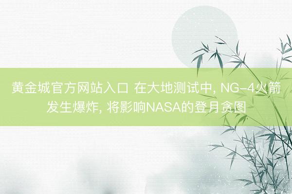 黄金城官方网站入口 在大地测试中， NG-4火箭发生爆炸， 将影响NASA的登月贪图
