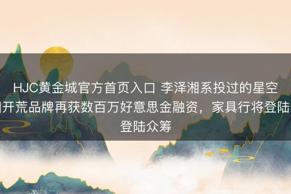 HJC黄金城官方首页入口 李泽湘系投过的星空影相开荒品牌再获数百万好意思金融资，家具行将登陆众筹