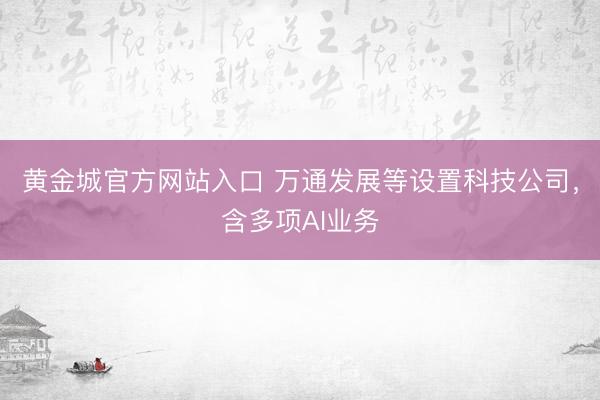 黄金城官方网站入口 万通发展等设置科技公司，含多项AI业务