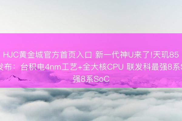 HJC黄金城官方首页入口 新一代神U来了!天玑8550发布：台积电4nm工艺+全大核CPU 联发科最强8系SoC