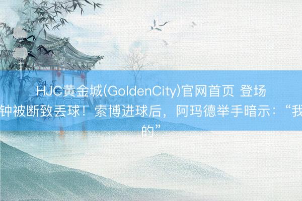 HJC黄金城(GoldenCity)官网首页 登场2分钟被断致丢球！索博进球后，<a href=