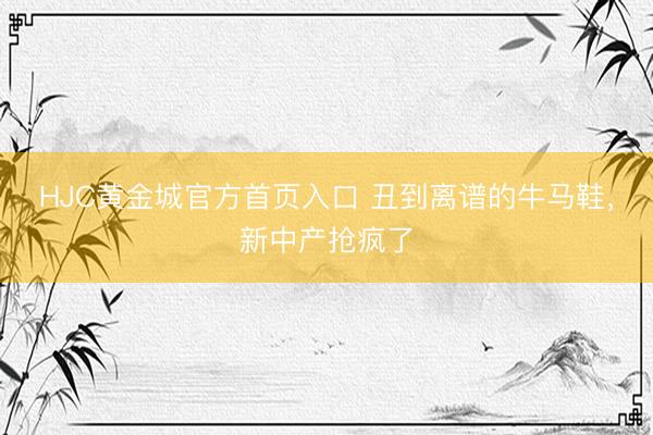 HJC黄金城官方首页入口 丑到离谱的牛马鞋,新中产抢疯了
