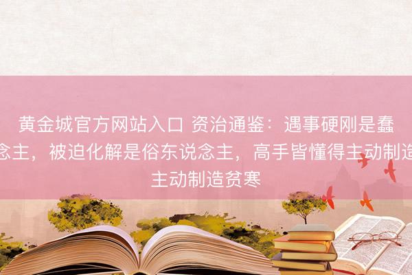 黄金城官方网站入口 资治通鉴:遇事硬刚是蠢东说念主,被迫化解是俗东说念主,高手皆懂得主动制造贫寒