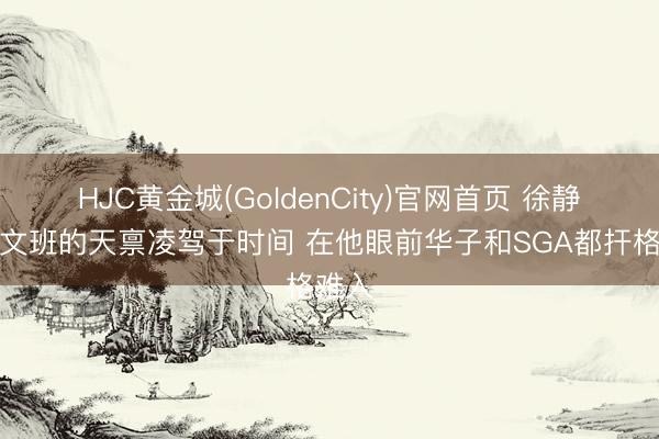 HJC黄金城(GoldenCity)官网首页 徐静雨：文班的天禀凌驾于时间 在他眼前华子和SGA都扞格难入