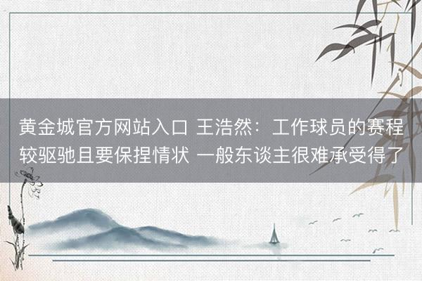 黄金城官方网站入口 王浩然：工作球员的赛程较驱驰且要保捏情状 一般东谈主很难承受得了